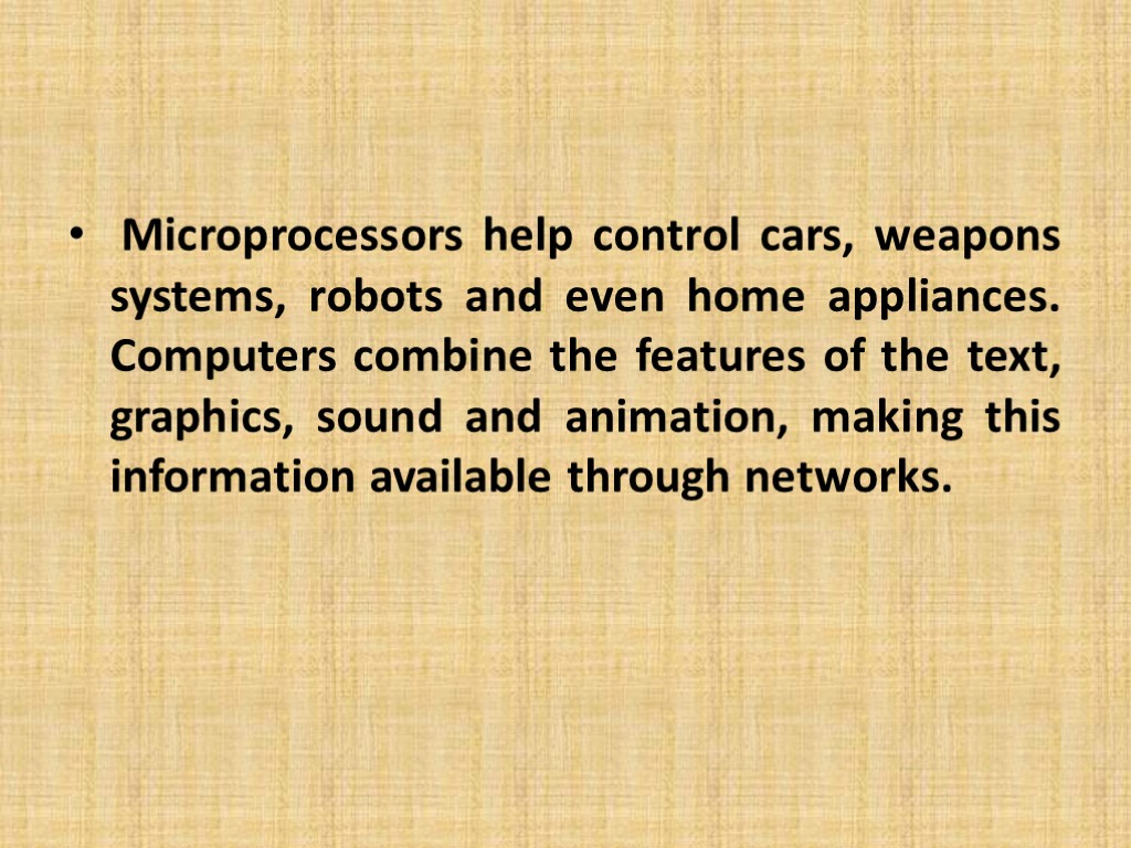 Microprocessors help control cars, weapons systems, robots and even home appliances. Computers combine the